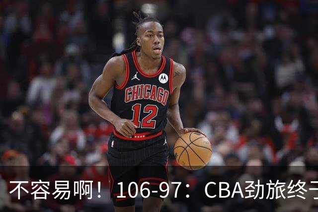不容易啊！106-97：CBA劲旅终于赢了终结连败、首胜本土后卫27分