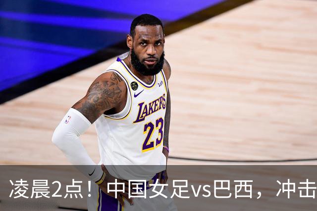 凌晨2点！中国女足vs巴西，冲击U17世界杯首个4强，传来2个好消息