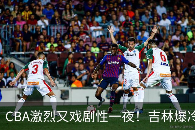CBA激烈又戏剧性一夜！吉林爆冷辽篮苦主：广东“惨胜”倒数第一