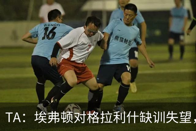 TA：埃弗顿对格拉利什缺训失望，他仍能带来技术上的从容与质量